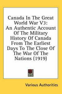 Cover image for Canada in the Great World War V3: An Authentic Account of the Military History of Canada from the Earliest Days to the Close of the War of the Nations (1919)