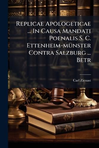 Cover image for Replicae Apologeticae ... in Causa Mandati Poenalis S. C. Ettenheim-M Nster Contra Salzburg ... Betr