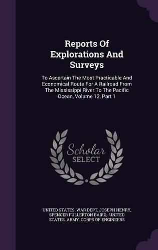 Reports of Explorations and Surveys: To Ascertain the Most Practicable and Economical Route for a Railroad from the Mississippi River to the Pacific Ocean, Volume 12, Part 1