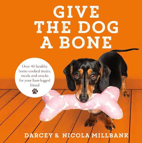 Cover image for Give the Dog a Bone: Over 40 Healthy Home-Cooked Treats, Meals and Snacks for Your Four-Legged Friend