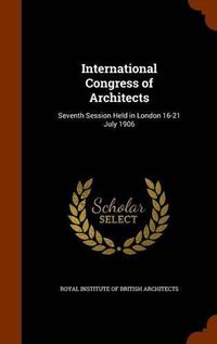 Cover image for International Congress of Architects: Seventh Session Held in London 16-21 July 1906