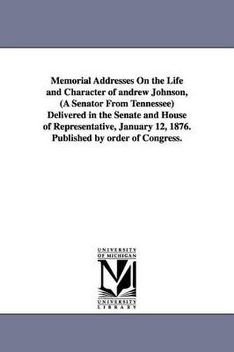 Cover image for Memorial Addresses On the Life and Character of andrew Johnson, (A Senator From Tennessee) Delivered in the Senate and House of Representative, January 12, 1876. Published by order of Congress.