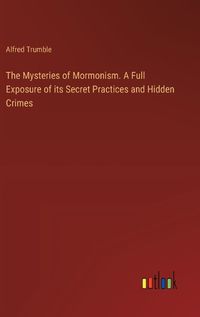 Cover image for The Mysteries of Mormonism. A Full Exposure of its Secret Practices and Hidden Crimes