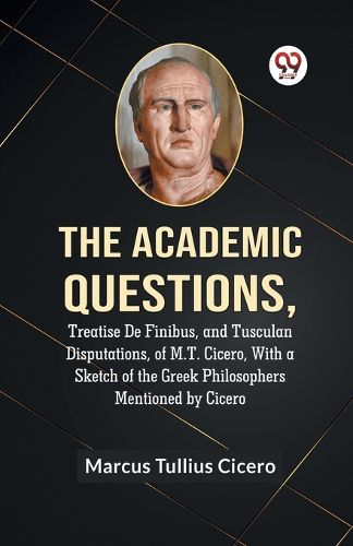 The Academic QuestionsTreatise De Finibus, and Tusculan Disputations, of M.T. Cicero, With a Sketch of the Greek Philosophers Mentioned by Cicero (Edition2023)