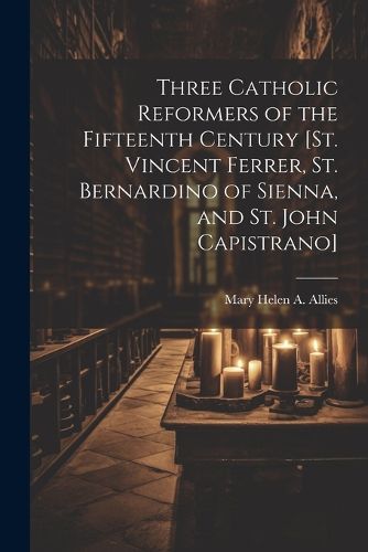 Three Catholic Reformers of the Fifteenth Century [St. Vincent Ferrer, St. Bernardino of Sienna, and St. John Capistrano]