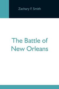 Cover image for The Battle Of New Orleans; Including The Previous Engagements Between The Americans And The British, The Indians And The Spanish Which Led To The Final Conflict On The 8Th Of January, 1815