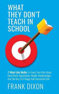 Cover image for What They Don't Teach in School: 7 Vital Life Skills To Teach Your Kids About Hard Work, Negotiation, Health, Relationships And The Key To A Happy And Successful Life