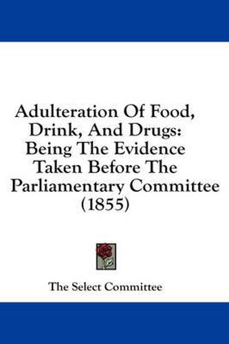 Cover image for Adulteration of Food, Drink, and Drugs: Being the Evidence Taken Before the Parliamentary Committee (1855)