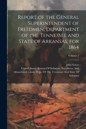 Cover image for Report of the General Superintendent of Freedmen, Department of the Tennessee and State of Arkansas, for 1864; Volume 1