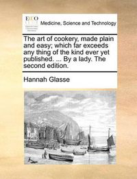 Cover image for The Art of Cookery, Made Plain and Easy; Which Far Exceeds Any Thing of the Kind Ever Yet Published. ... by a Lady. the Second Edition.