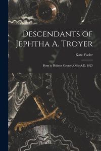 Cover image for Descendants of Jephtha A. Troyer: Born in Holmes County, Ohio A.D. 1825