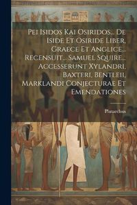 Cover image for Pei Isidos Kai Osiridos... De Iside Et Osiride Liber, Graece Et Anglice... Recensuit... Samuel Squire... Accesserunt Xylandri, Baxteri, Bentleii, Marklandi Conjecturae Et Emendationes