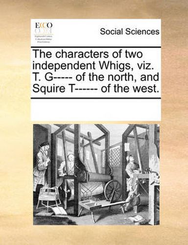 Cover image for The Characters of Two Independent Whigs, Viz. T. G----- Of the North, and Squire T------ Of the West.