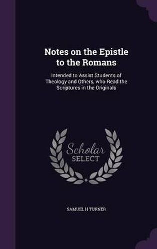 Notes on the Epistle to the Romans: Intended to Assist Students of Theology and Others, Who Read the Scriptures in the Originals