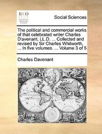 Cover image for The Political and Commercial Works of That Celebrated Writer Charles D'Avenant, LL.D. ... Collected and Revised by Sir Charles Whitworth, ... in Five Volumes. ... Volume 3 of 5