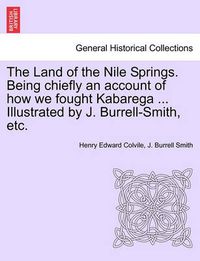 Cover image for The Land of the Nile Springs. Being Chiefly an Account of How We Fought Kabarega ... Illustrated by J. Burrell-Smith, Etc.