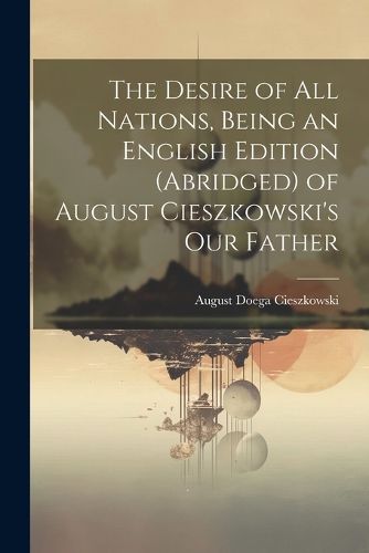 Cover image for The Desire of All Nations, Being an English Edition (Abridged) of August Cieszkowski's Our Father