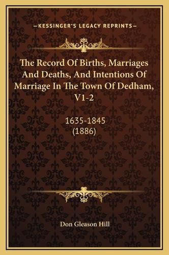 Cover image for The Record of Births, Marriages and Deaths, and Intentions of Marriage in the Town of Dedham, V1-2: 1635-1845 (1886)