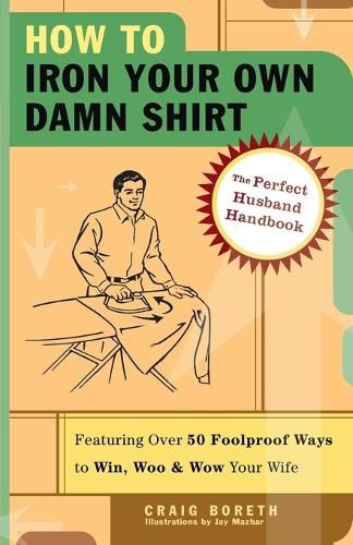 Cover image for How to Iron Your Own Damn Shirt: The Perfect Husband Handbook Featuring Over 50 Foolproof Ways to Win, Woo & Wow Your Wife