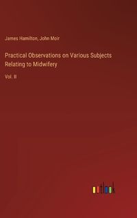 Cover image for Practical Observations on Various Subjects Relating to Midwifery