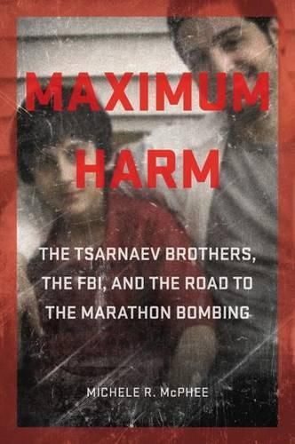 Cover image for Maximum Harm: The Tsarnaev Brothers, the FBI, and the Road to the Marathon Bombing