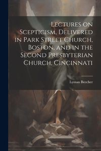 Cover image for Lectures on Scepticism, Delivered in Park Street Church, Boston, and in the Second Presbyterian Church, Cincinnati