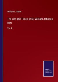 Cover image for The Life and Times of Sir William Johnson, Bart: Vol. II