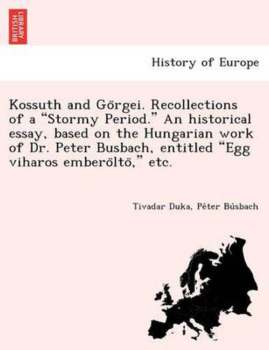 Kossuth and Go Rgei. Recollections of a  Stormy Period.  an Historical Essay, Based on the Hungarian Work of Dr. Peter Busbach, Entitled  Egg Viharos Embero Lto,  Etc.