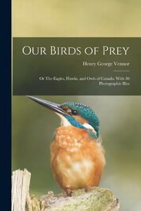 Cover image for Our Birds of Prey; or The Eagles, Hawks, and Owls of Canada. With 30 Photographic Illus