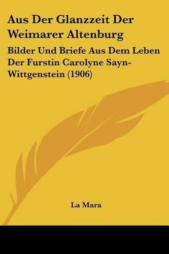 Cover image for Aus Der Glanzzeit Der Weimarer Altenburg: Bilder Und Briefe Aus Dem Leben Der Furstin Carolyne Sayn-Wittgenstein (1906)