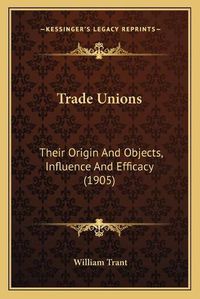 Cover image for Trade Unions: Their Origin and Objects, Influence and Efficacy (1905)