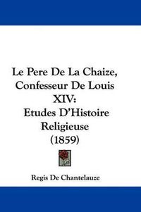 Cover image for Le Pere De La Chaize, Confesseur De Louis XIV: Etudes D'Histoire Religieuse (1859)