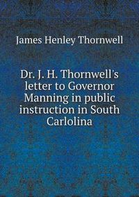 Cover image for Dr. J. H. Thornwell's letter to Governor Manning in public instruction in South Carlolina