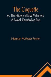 Cover image for The Coquette, or, The History of Eliza Wharton; A Novel: Founded on Fact