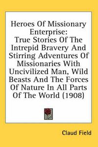 Cover image for Heroes of Missionary Enterprise: True Stories of the Intrepid Bravery and Stirring Adventures of Missionaries with Uncivilized Man, Wild Beasts and the Forces of Nature in All Parts of the World (1908)