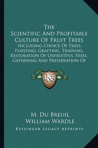 The Scientific and Profitable Culture of Fruit Trees: Including Choice of Trees, Planting, Grafting, Training, Restoration of Unfruitful Trees, Gathering and Preservation of Fruit, Etc.