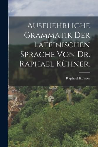 Cover image for Ausfuehrliche Grammatik der Lateinischen Sprache von Dr. Raphael Kuehner.