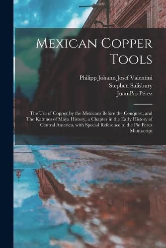 Mexican Copper Tools: the Use of Copper by the Mexicans Before the Conquest, and The Katunes of Maya History, a Chapter in the Early History of Central America, With Special Reference to the Pio Perez Manuscript