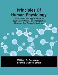 Cover image for Principles Of Human Physiology, With Their Chief Applications To Psychology, Pathology, Therapeutics, Hygiene, And Forensic Medicine