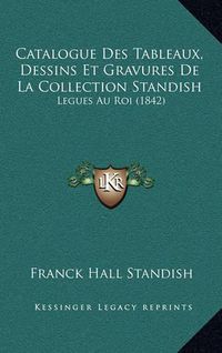 Cover image for Catalogue Des Tableaux, Dessins Et Gravures de La Collection Standish: Legues Au Roi (1842)