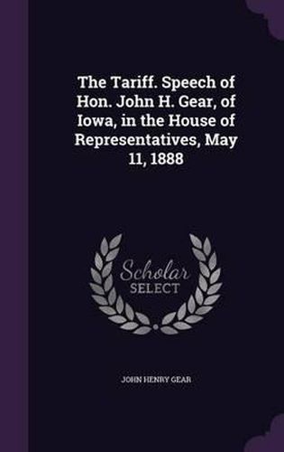 Cover image for The Tariff. Speech of Hon. John H. Gear, of Iowa, in the House of Representatives, May 11, 1888