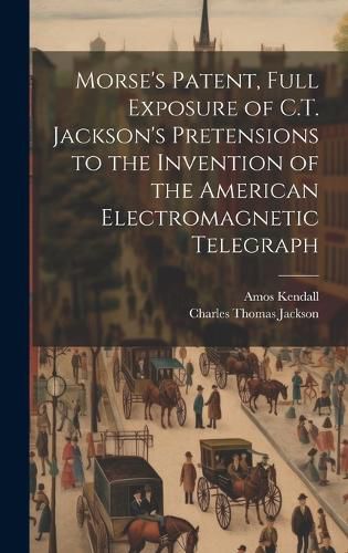 Cover image for Morse's Patent, Full Exposure of C.T. Jackson's Pretensions to the Invention of the American Electromagnetic Telegraph