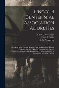 Cover image for Lincoln Centennial Association Addresses: Delivered at the Annual Banquet Held at Springfield, Illinois, February Twelfth, Nineteen Hundred and Twelve, Commemorating the One Hundred and Third Anniversary of the Birth of Abraham Lincoln