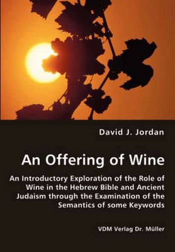 An Offering of Wine - An Introductory Exploration of the Role of Wine in the Hebrew Bible and Ancient Judaism through the Examination of the Semantics of some Keywords