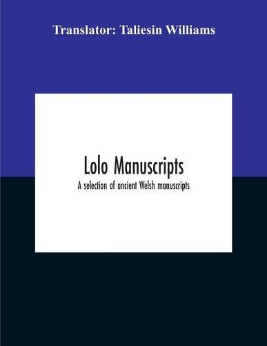 Lolo Manuscripts. A Selection Of Ancient Welsh Manuscripts, In Prose And Verse, From The Collection Made By The Late Edward Williams, Iolo Morganwg, For The Purpose Of Forming A Continuation Of The Myfyrian Archaeology; And Subsequently Proposed As Materia