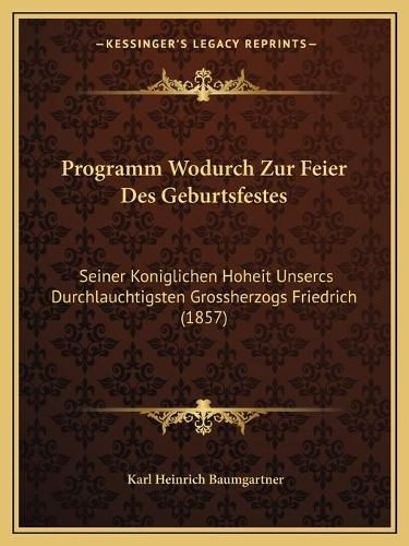 Cover image for Programm Wodurch Zur Feier Des Geburtsfestes: Seiner Koniglichen Hoheit Unsercs Durchlauchtigsten Grossherzogs Friedrich (1857)