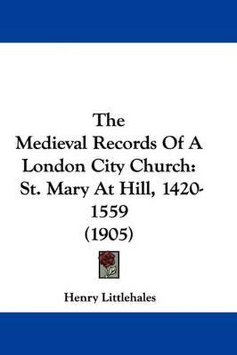 The Medieval Records of a London City Church: St. Mary at Hill, 1420-1559 (1905)