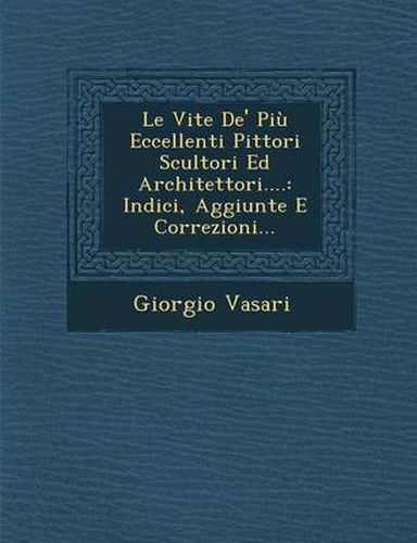 Le Vite de' Piu Eccellenti Pittori Scultori Ed Architettori....: Indici, Aggiunte E Correzioni...