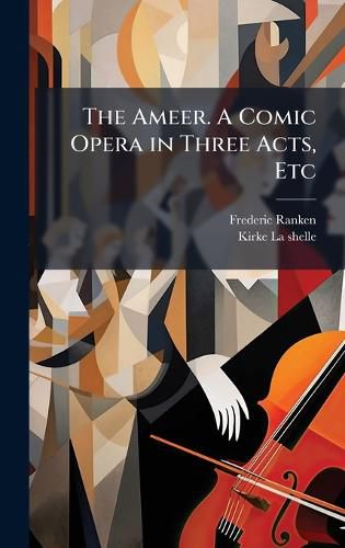 Cover image for The Ameer. A Comic Opera in Three Acts, Etc