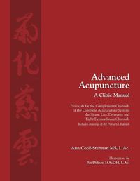 Cover image for Advanced Acupuncture, A Clinic Manual: Protocols for the Complement Channels of the Complete Acupuncture System: the Sinew, Luo, Divergent and Eight Extraordinary Channels. Includes drawings of the Primary Channels.